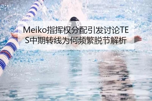 Meiko指挥权分配引发讨论TES中期转线为何频繁脱节解析