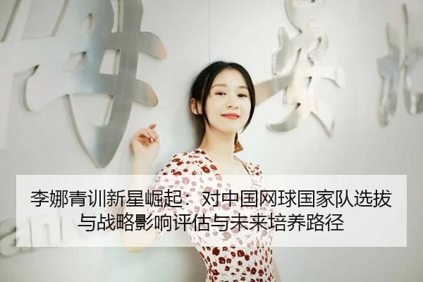 li-na-qing-xun-xin-xing-jue-qi-dui-zhong-guo-wang-qiu-guo-jia-dui-xuan-ba-yu-zhan-lve-ying-xiang-ping-gu-yu-wei-lai-pei-2-781.jpg