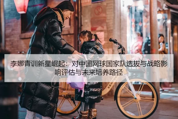 李娜青训新星崛起：对中国网球国家队选拔与战略影响评估与未来培养路径