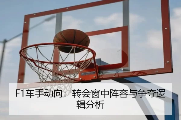 F1车手动向：转会窗中阵容与争夺逻辑分析