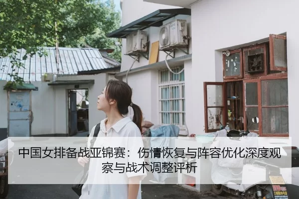 中国女排备战亚锦赛：伤情恢复与阵容优化深度观察与战术调整评析