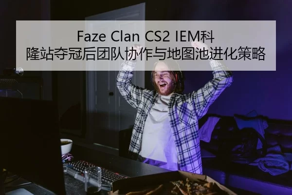 Faze Clan CS2 IEM科隆站夺冠后团队协作与地图池进化策略